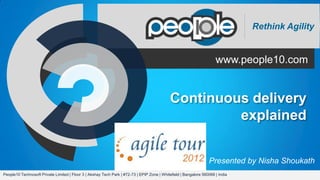 Rethink Agility


                                                                                                                      www.people10.com


                                                                                             Continuous delivery
                                                                                                      explained


                                                                                                                  Presented by Nisha Shoukath
People10 Technosoft Private Limited | Floor 3 | Akshay Tech Park | #72-73 | EPIP Zone | Whitefield | Bangalore 560066 | India
 