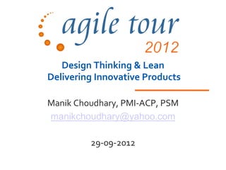 Design Thinking & Lean
Delivering Innovative Products

Manik Choudhary, PMI-ACP, PSM
manikchoudhary@yahoo.com

         29-09-2012
 