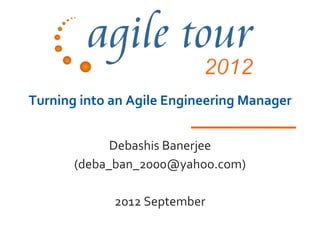Turning into an Agile Engineering Manager


             Debashis Banerjee
       (deba_ban_2000@yahoo.com)

             2012 September
 