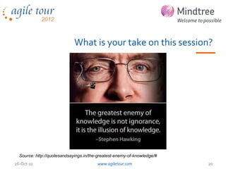 What is your take on this session?




  Source: http://quotesandsayings.in/the-greatest-enemy-of-knowledge/#
26-Oct-12                               www.agiletour.com                20
 