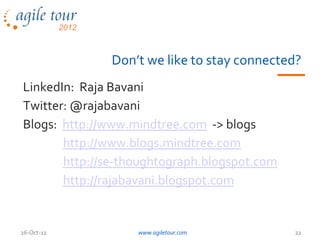 Don’t we like to stay connected?
LinkedIn: Raja Bavani
Twitter: @rajabavani
Blogs: http://www.mindtree.com -> blogs
       http://www.blogs.mindtree.com
       http://se-thoughtograph.blogspot.com
       http://rajabavani.blogspot.com


26-Oct-12          www.agiletour.com          22
 