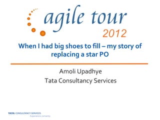 When I had big shoes to fill – my story of
          replacing a star PO

             Amoli Upadhye
        Tata Consultancy Services
 