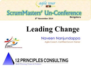 Leading Change 
Naveen Nanjundappa 
Agile Coach, Certified Scrum Trainer 
 