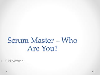 Scrum Master – Who 
Are You? 
• C N Mohan 
 