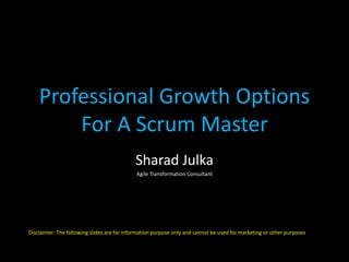 Professional Growth Options 
For A Scrum Master 
Sharad Julka 
Agile Transformation Consultant 
Disclaimer: The following slides are for information purpose only and cannot be used for marketing or other purposes 
 