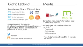 Cédric Leblond Meritis
Consultant sur l’ALM et TFS depuis 5 ans
MVP Visual Studio ALM 2014
MCTS Team Foundation Server
CSM Certified ScrumMaster
CSPO Certified Scrum Product Owner
Accompagne les équipes de
développements dans l’industrialisation et
l’optimisation de leur environnement,
processus et outils agiles
@leblond_c
http://cedricleblond.blogspot.com
Conseil en systèmes d’information pour
la finance de marché
Accompagne ses clients sur tous les
métiers :
◦ Fonctionnel
◦ Technologique
◦ Méthodologique
7ème Best Workplaces France 2015 de moins de
500 salariés
401/12/2015 #AGILETOURSOPHIA (PAR @AGILETOURSOPHIA)
 