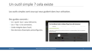 Un outil simple ? cela existe
Les outils simples sont ceux qui vous guident dans leur utilisation.
Des guides concrets :
◦ Le « quick tour » pour démarrer,
◦ Les « Tips » à la connexion,
◦ L’aide intégrée dans l’outil,
◦ Des données d’exemples préconfigurées.
901/12/2015 #AGILETOURSOPHIA (PAR @AGILETOURSOPHIA)
 