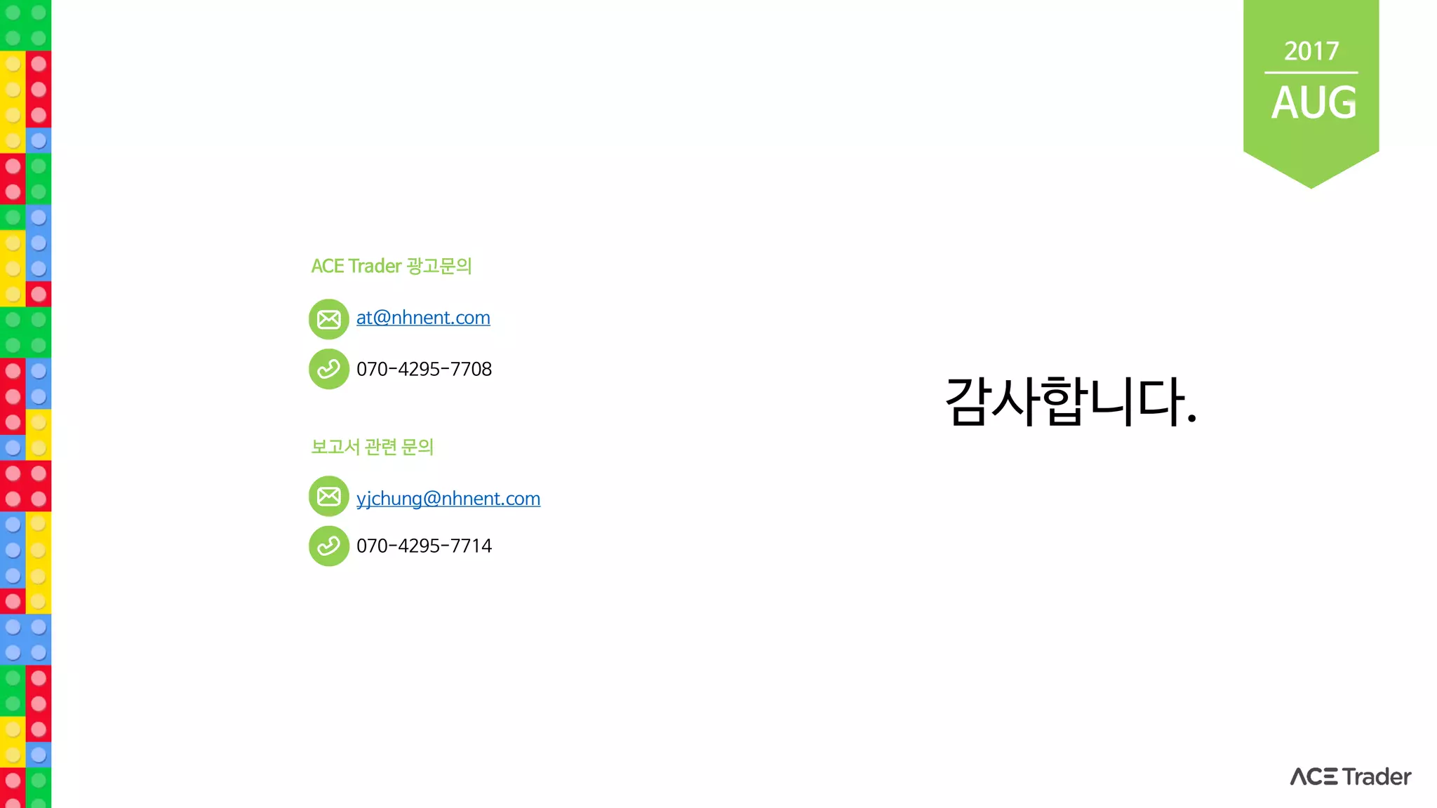 AUG
2017
감사합니다.
ACE Trader 광고문의
at@nhnent.com
070-4295-7708
보고서 관련 문의
yjchung@nhnent.com
070-4295-7714
 