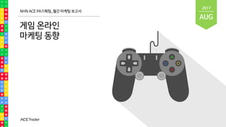 NHN ACE PA기획팀_월간 마케팅 보고서
게임 온라인
마케팅 동향
AUG
2017
 