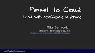 http://askdad.benkotips.com
Sensitivity: Confidential
Mike Benkovich
Imagine! Technologies, Inc.
mike@benko.com | @mbenko | askdad.benkotips.com
Permit to Cloud:
Land with confidence in Azure
 