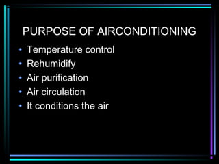 PURPOSE OF AIRCONDITIONING
• Temperature control
• Rehumidify
• Air purification
• Air circulation
• It conditions the air
 