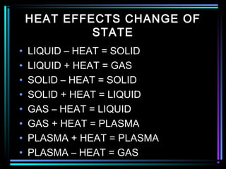 HEAT EFFECTS CHANGE OF
STATE
• LIQUID – HEAT = SOLID
• LIQUID + HEAT = GAS
• SOLID – HEAT = SOLID
• SOLID + HEAT = LIQUID
• GAS – HEAT = LIQUID
• GAS + HEAT = PLASMA
• PLASMA + HEAT = PLASMA
• PLASMA – HEAT = GAS
 