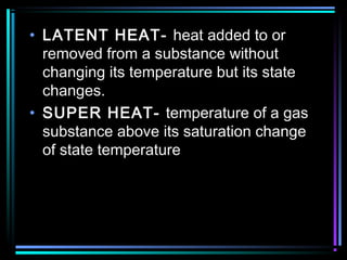 • LATENT HEAT- heat added to or
removed from a substance without
changing its temperature but its state
changes.
• SUPER HEAT- temperature of a gas
substance above its saturation change
of state temperature
 
