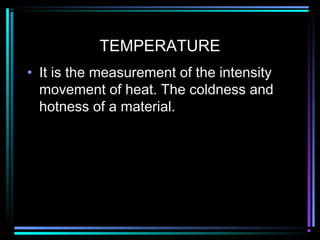 TEMPERATURE
• It is the measurement of the intensity
movement of heat. The coldness and
hotness of a material.
 