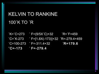 KELVIN TO RANKINE
100˚K TO ˚R
˚K=˚C+273 ˚ F=(9/5X˚C)+32 ˚R=˚F+459
˚C=˚K-273 ˚ F=[1.8X(-173)]+32 ˚R=-279.4+459
˚C=100-273 ˚ F=-311.4+32 ˚R=179.6
˚C=-173 ˚ F=-279.4
 