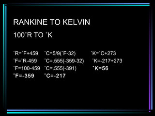 RANKINE TO KELVIN
100˚R TO ˚K
˚R=˚F+459 ˚C=5/9(˚F-32) ˚K=˚C+273
˚F=˚R-459 ˚C=.555(-359-32) ˚K=-217+273
˚F=100-459 ˚C=.555(-391) ˚K=56
˚F=-359 ˚C=-217
 