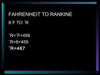 FAHRENHEIT TO RANKINE
8˚F TO ˚R
˚R=˚F+459
˚R=8+459
˚R=467
 