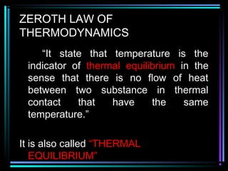 ZEROTH LAW OF
THERMODYNAMICS
“It state that temperature is the
indicator of thermal equilibrium in the
sense that there is no flow of heat
between two substance in thermal
contact that have the same
temperature.”
It is also called “THERMAL
EQUILIBRIUM”
 
