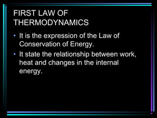 FIRST LAW OF
THERMODYNAMICS
• It is the expression of the Law of
Conservation of Energy.
• It state the relationship between work,
heat and changes in the internal
energy.
 