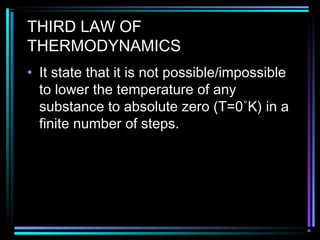 THIRD LAW OF
THERMODYNAMICS
• It state that it is not possible/impossible
to lower the temperature of any
substance to absolute zero (T=0˚K) in a
finite number of steps.
 