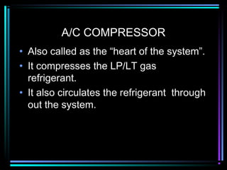 A/C COMPRESSOR
• Also called as the “heart of the system”.
• It compresses the LP/LT gas
refrigerant.
• It also circulates the refrigerant through
out the system.
 