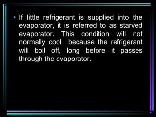 • If little refrigerant is supplied into the
evaporator, it is referred to as starved
evaporator. This condition will not
normally cool because the refrigerant
will boil off, long before it passes
through the evaporator.
 