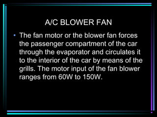 A/C BLOWER FAN
• The fan motor or the blower fan forces
the passenger compartment of the car
through the evaporator and circulates it
to the interior of the car by means of the
grills. The motor input of the fan blower
ranges from 60W to 150W.
 