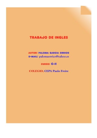 TRABAJO DE INGLES
autor: paloma garcia orrico
e-mail: palomaorrico@yahoo.es
curso: C-II
COLEGIO; CEPA Paulo Freire
 