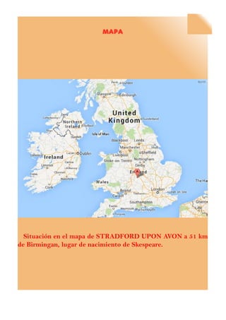 mapa
Situación en el mapa de STRADFORD UPON AVON a 51 km
de Birmingan, lugar de nacimiento de Skespeare.
 