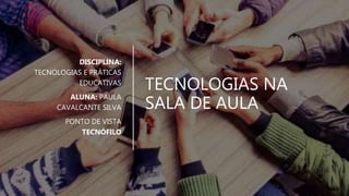 TECNOLOGIAS NA
SALA DE AULA
DISCIPLINA:
TECNOLOGIAS E PRÁTICAS
EDUCATIVAS
ALUNA: PAULA
CAVALCANTE SILVA
PONTO DE VISTA
TECNÓFILO
 