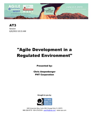  
 

AT3
Session 
6/6/2013 10:15 AM 
 
 
 
 
 
 
 

"Agile Development in a
Regulated Environment"
 
 
 

Presented by:
Chris Ampenberger
PHT Corporation
 
 
 
 
 
 
 
 
 

Brought to you by: 
 

 
 
340 Corporate Way, Suite 300, Orange Park, FL 32073 
888‐268‐8770 ∙ 904‐278‐0524 ∙ sqeinfo@sqe.com ∙ www.sqe.com

 