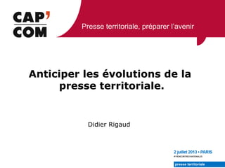 Presse territoriale, préparer l’avenir
Didier Rigaud
Anticiper les évolutions de la
presse territoriale.
 