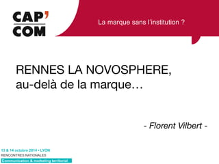 La marque sans l’institution ? 
RENNES LA NOVOSPHERE,! 
au-delà de la marque… 
	RFWREUH‡/21 
RENCONTRES NATIONALES 
Communication  marketing territorial 
- Florent Vilbert - 
 