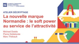 La nouvelle marque
Normandie : le soft power
au service de l’attractivité
Michael Dodds
Pierre Dottelonde
Marc Thébault
ATELIER DÉCRYPTAGE
 