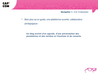 •   Bien plus qu’un guide, une plateforme ouverte, collaborative
    pé dagogique :



     Un blog enrichi d’un agenda, d’une pré sentation des
     prestataires et des mé dias en Vaucluse et de conseils
 