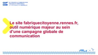 Le site fabriquecitoyenne.rennes.fr,
outil numérique majeur au sein
d’une campagne globale de
communication
 