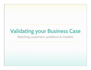Validating your Business Case
Matching customers, problems & markets

 