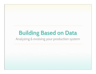 Building Based on Data
Analyzing & evolving your production system

 