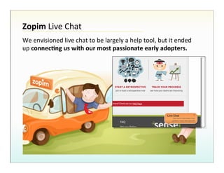 Zopim%Live!Chat!!
We!envisioned!live!chat!to!be!largely!a!help!tool,!but!it!ended!
up!connec7ng%us%with%our%most%passionate%early%adopters.%

 