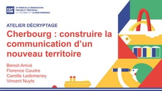 Cherbourg : construire la
communication d’un
nouveau territoire
Benoit Arrivé
Florence Coudre
Camille Ledemeney
Vincent Nuyts
ATELIER DÉCRYPTAGE
 