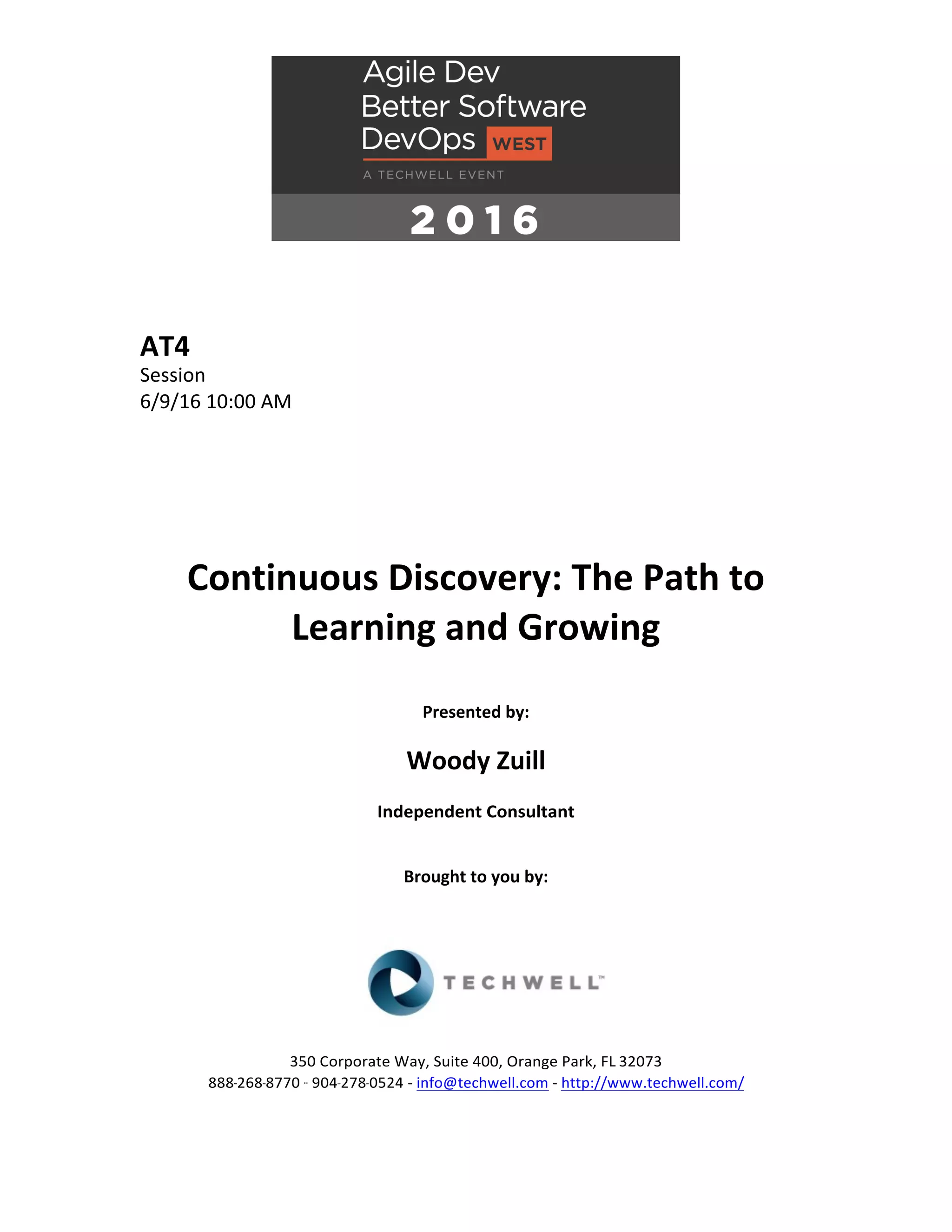 AT4
Session
6/9/16 10:00 AM
Continuous Discovery: The Path to
Learning and Growing
Presented by:
Woody Zuill
Independent Consultant
Brought to you by:
350 Corporate Way, Suite 400, Orange Park, FL 32073
888---268---8770 ·· 904---278---0524 - info@techwell.com - http://www.techwell.com/