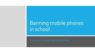 Banning mobile phones
in school
The way to increased learning outcomes
 