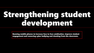 Strengthening student
development
Banning mobile phones to increase face to face soialisation, improve student
engagement and removing cyber bullying and cheating from the classroom.
 