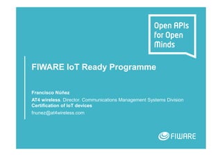 FIWARE IoT Ready Programme
Francisco Núñez
AT4 wireless. Director. Communications Management Systems Division
Certification of IoT devices
fnunez@at4wireless.com
 