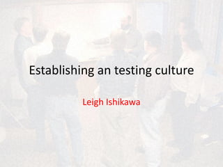 Establishing an testing culture
Leigh Ishikawa
 