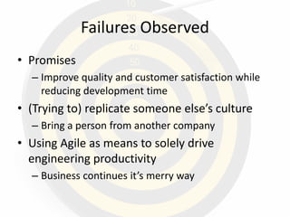 Failures Observed
• Promises
– Improve quality and customer satisfaction while
reducing development time
• (Trying to) replicate someone else’s culture
– Bring a person from another company
• Using Agile as means to solely drive
engineering productivity
– Business continues it’s merry way
 
