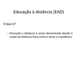 Educação à distância (EAD)

O que é?

  – Educação a distância é assim denominada devido à
    noção de distância física entre o aluno e o professor.
 