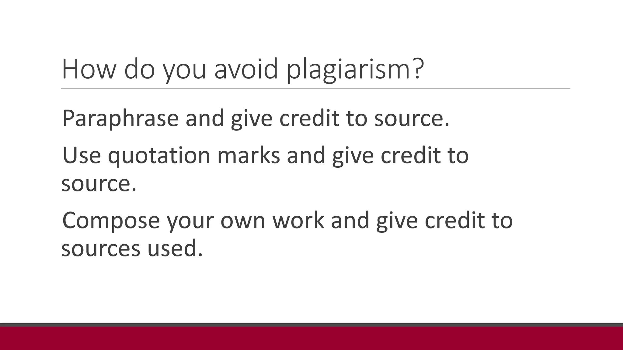 How do you avoid plagiarism?
Paraphrase and give credit to source.
Use quotation marks and give credit to
source.
Compose your own work and give credit to
sources used.
 