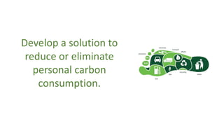 Develop a solution to
reduce or eliminate
personal carbon
consumption.
 