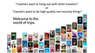 @FergalBrophy
"travelers want to hang out with other travelers"
or
"travelers want to do high-quality non-touristy things"
 